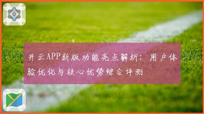 开云APP新版功能亮点解析：用户体验优化与核心优势综合评测