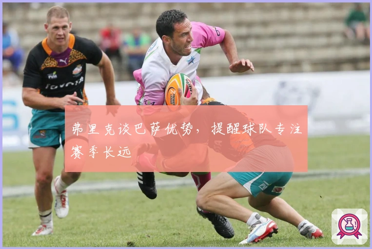 弗里克谈巴萨优势,提醒球队专注赛季长远