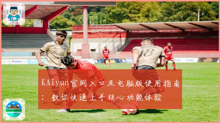 KAiyun官网入口及电脑版使用指南：教你快速上手核心功能体验
