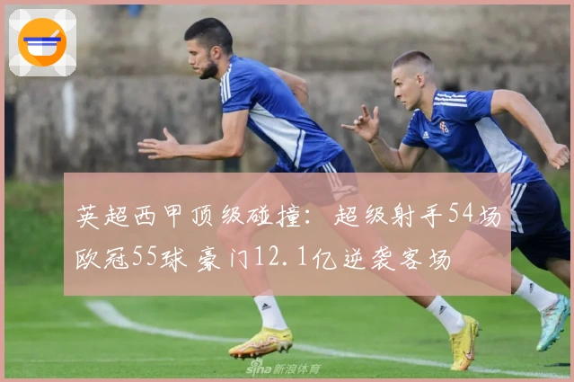 英超西甲顶级碰撞:超级射手54场欧冠55球 豪门12.1亿逆袭客场