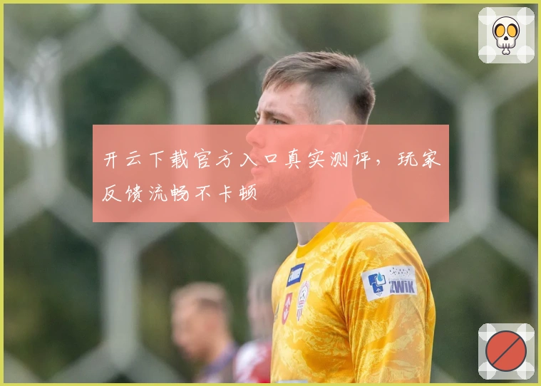 开云下载官方入口真实测评,玩家反馈流畅不卡顿