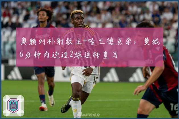 奥赖利补射救主+哈兰德点杀,曼城6分钟内连追2球逆转皇马