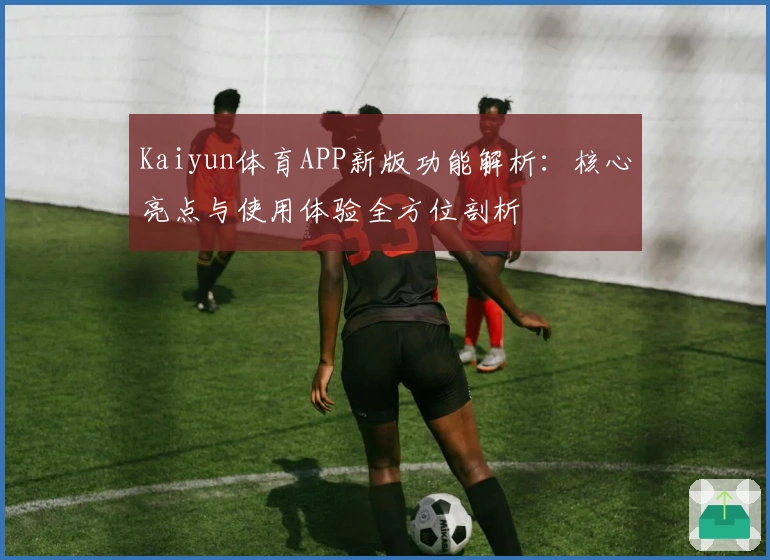 Kaiyun体育APP新版功能解析：核心亮点与使用体验全方位剖析