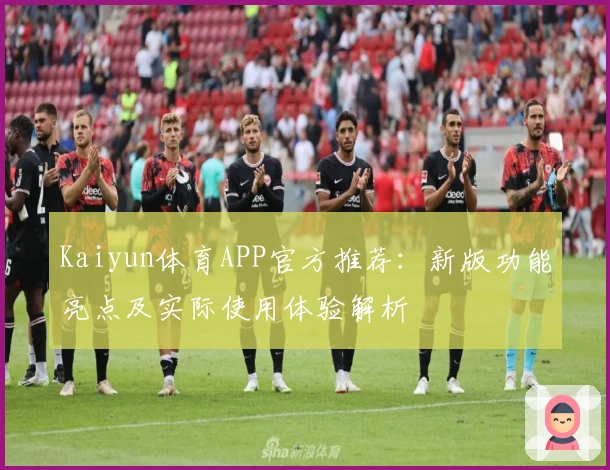 Kaiyun体育APP官方推荐：新版功能亮点及实际使用体验解析