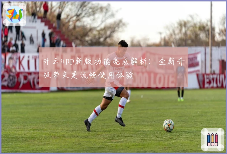 开云app新版功能亮点解析：全新升级带来更流畅使用体验