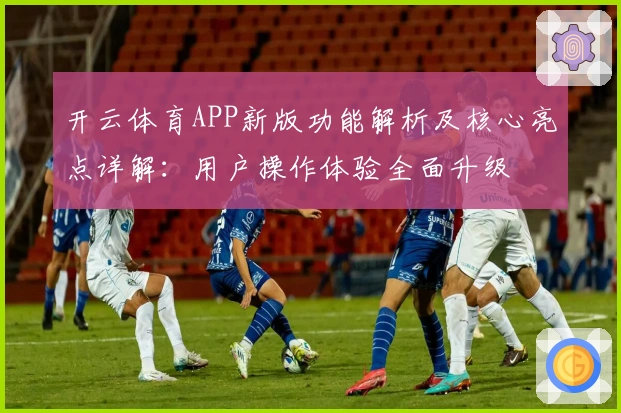 开云体育APP新版功能解析及核心亮点详解：用户操作体验全面升级