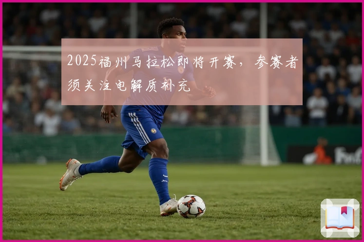 2025福州马拉松即将开赛，参赛者须关注电解质补充