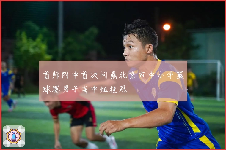 首师附中首次问鼎北京市中小学篮球赛男子高中组桂冠
