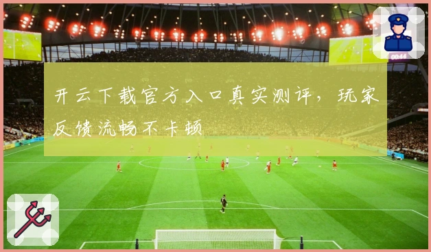 开云下载官方入口真实测评，玩家反馈流畅不卡顿