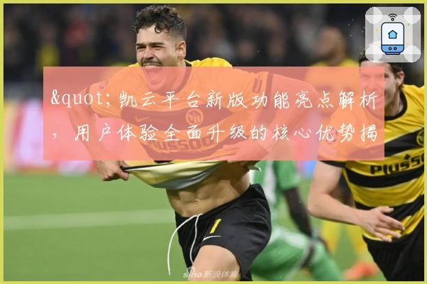 "凯云平台新版功能亮点解析，用户体验全面升级的核心优势揭示"