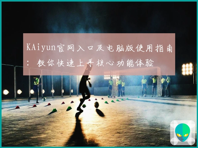 KAiyun官网入口及电脑版使用指南:教你快速上手核心功能体验
