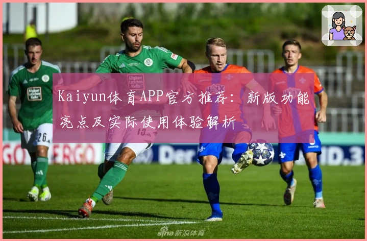 Kaiyun体育APP官方推荐：新版功能亮点及实际使用体验解析