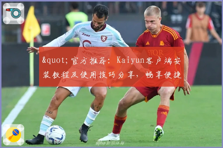 "官方推荐：Kaiyun客户端安装教程及使用技巧分享，畅享便捷体验"