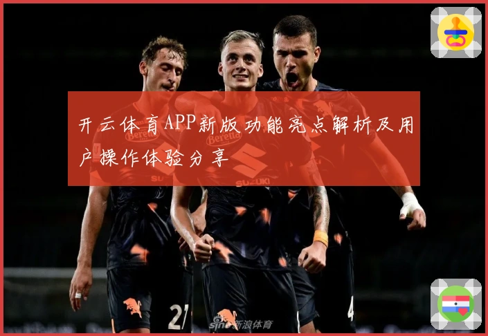 开云体育APP新版功能亮点解析及用户操作体验分享