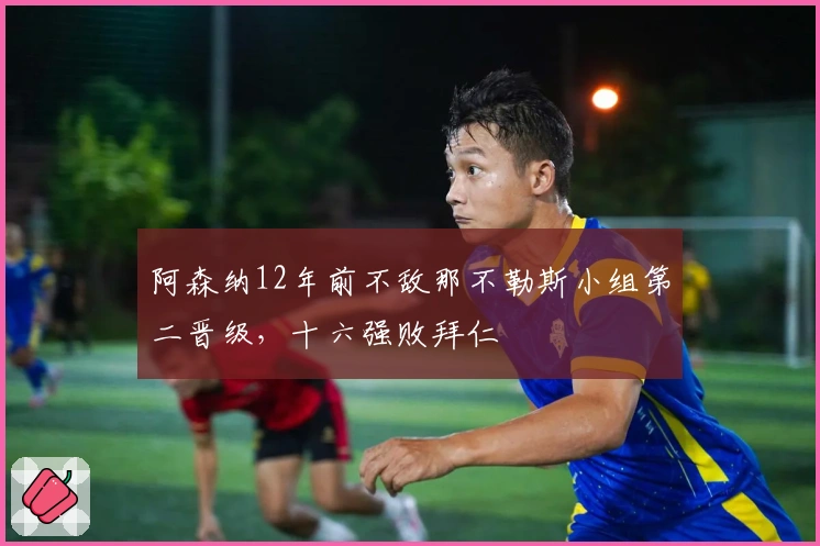 阿森纳12年前不敌那不勒斯小组第二晋级，十六强败拜仁