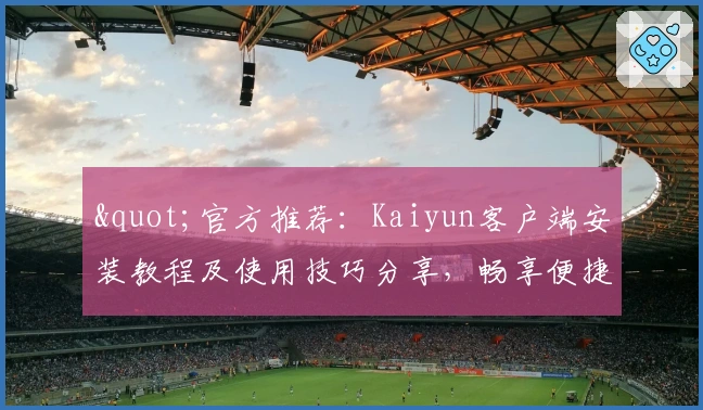 "官方推荐：Kaiyun客户端安装教程及使用技巧分享，畅享便捷体验"
