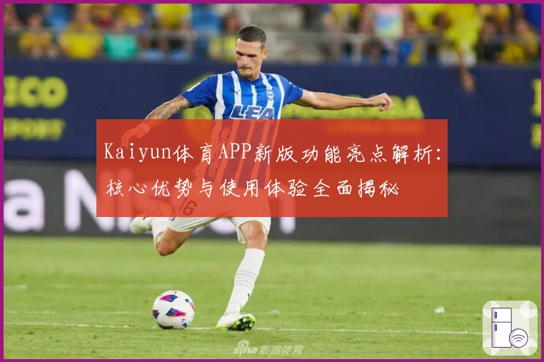 Kaiyun体育APP新版功能亮点解析：核心优势与使用体验全面揭秘