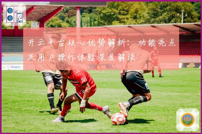 开云平台核心优势解析:功能亮点及用户操作体验深度解读