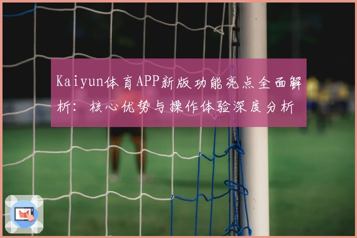 Kaiyun体育APP新版功能亮点全面解析：核心优势与操作体验深度分析