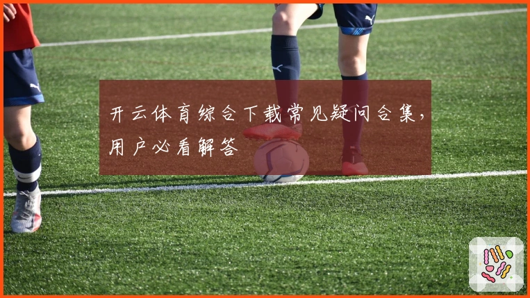 开云体育综合下载常见疑问合集，用户必看解答