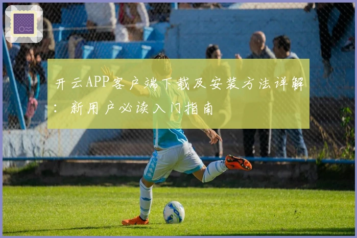 开云APP客户端下载及安装方法详解：新用户必读入门指南