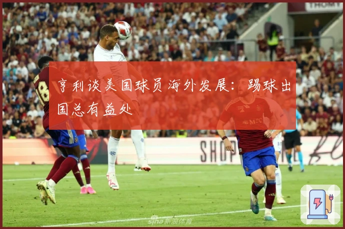 亨利谈美国球员海外发展:踢球出国总有益处