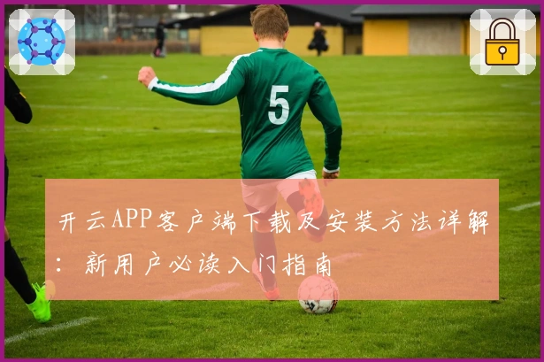 开云APP客户端下载及安装方法详解：新用户必读入门指南