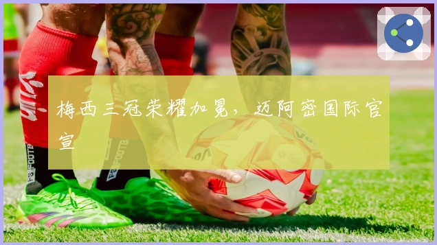 梅西三冠荣耀加冕，迈阿密国际官宣