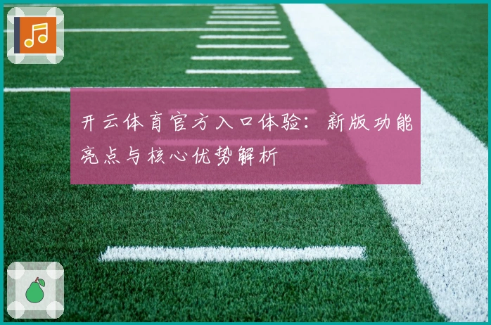 开云体育官方入口体验：新版功能亮点与核心优势解析