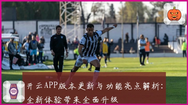 开云APP版本更新与功能亮点解析：全新体验带来全面升级