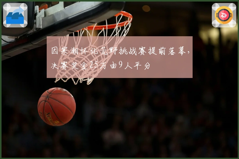 因寒潮怀化荒野挑战赛提前落幕，决赛奖金25万由9人平分