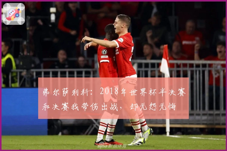 弗尔萨利科：2018年世界杯半决赛和决赛我带伤出战，却无怨无悔