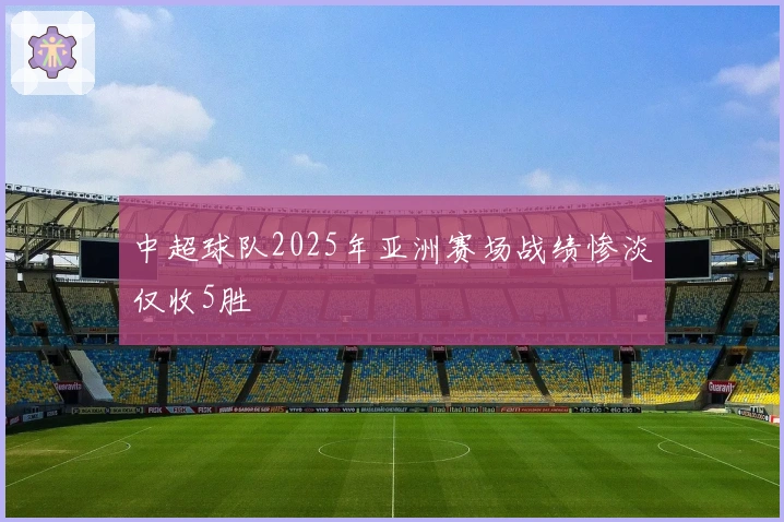 中超球队2025年亚洲赛场战绩惨淡仅收5胜