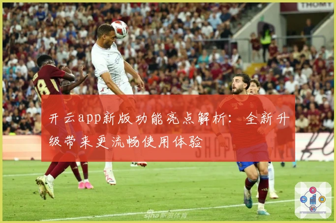开云app新版功能亮点解析:全新升级带来更流畅使用体验