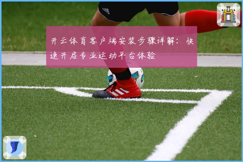 开云体育客户端安装步骤详解：快速开启专业运动平台体验