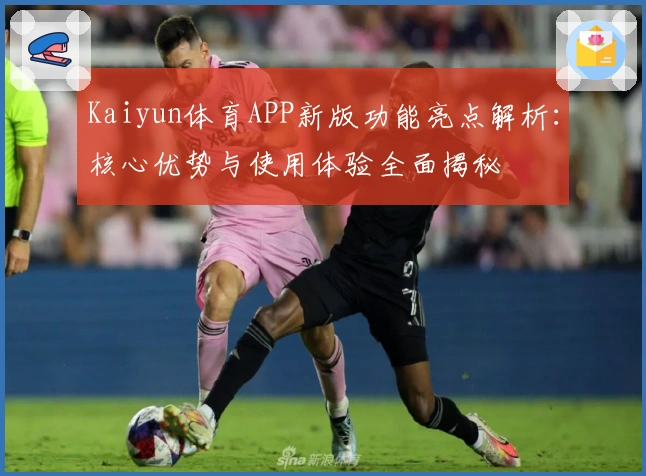Kaiyun体育APP新版功能亮点解析：核心优势与使用体验全面揭秘