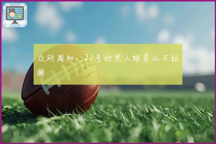 众所周知,23号的黑人球员从不拉胯