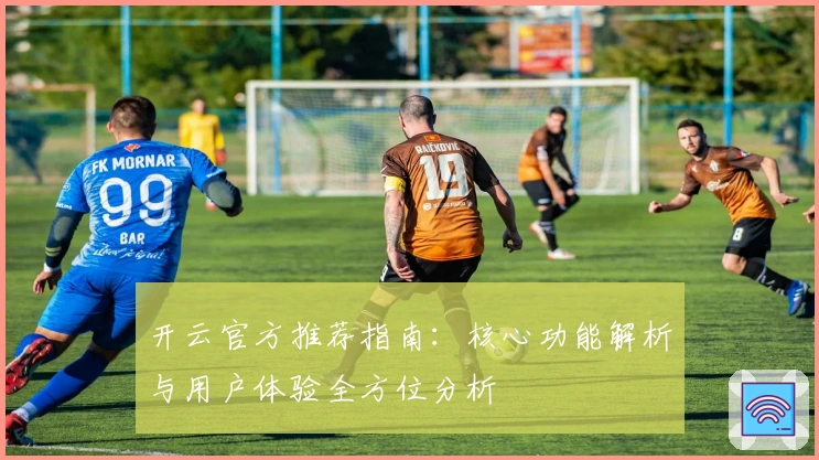 开云官方推荐指南：核心功能解析与用户体验全方位分析