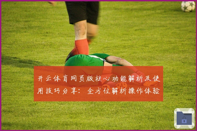 开云体育网页版核心功能解析及使用技巧分享：全方位解析操作体验